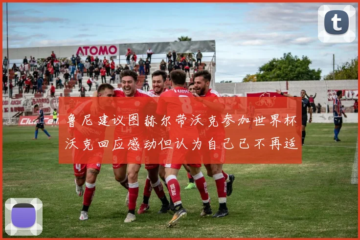 鲁尼建议图赫尔带沃克参加世界杯沃克回应感动但认为自己已不再适合
