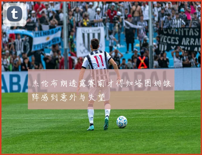 杰伦布朗透露赛前才得知塔图姆缺阵感到意外与失望