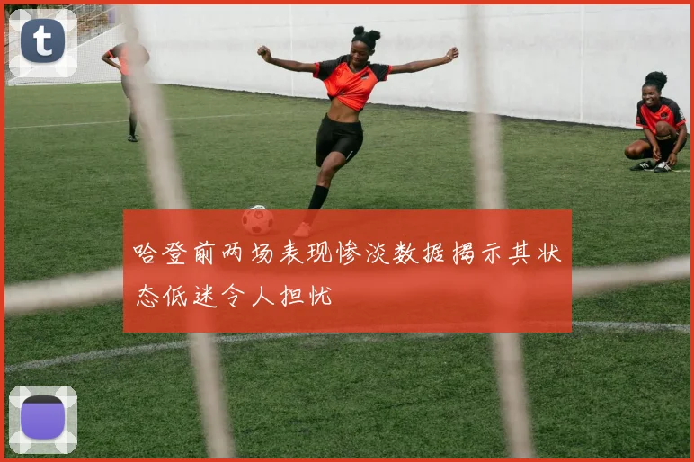 哈登前两场表现惨淡数据揭示其状态低迷令人担忧