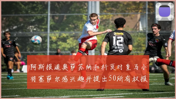阿斯报道奥萨苏纳和科莫对皇马小将塞萨尔感兴趣并提出50所有权报价