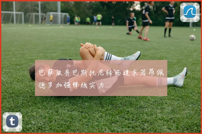 巴萨放弃巴斯托尼转而追求若昂佩德罗加强锋线实力