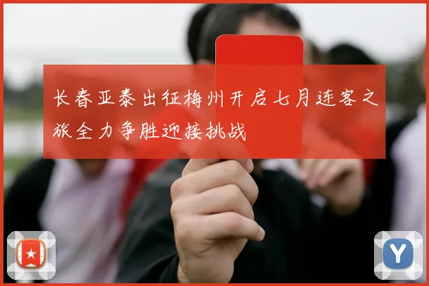 长春亚泰出征梅州开启七月连客之旅全力争胜迎接挑战