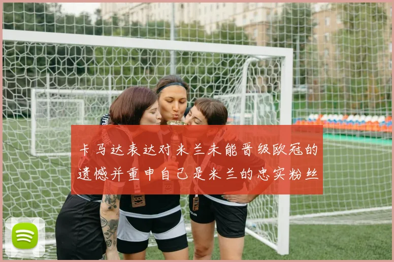 卡马达表达对米兰未能晋级欧冠的遗憾并重申自己是米兰的忠实粉丝