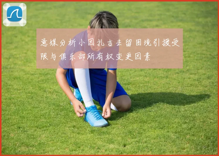 意媒分析小因扎吉去留困境引援受限与俱乐部所有权变更因素