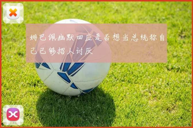 姆巴佩幽默回应是否想当总统称自己已够招人讨厌