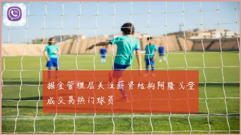 掘金管理层关注薪资结构阿隆戈登成交易热门球员