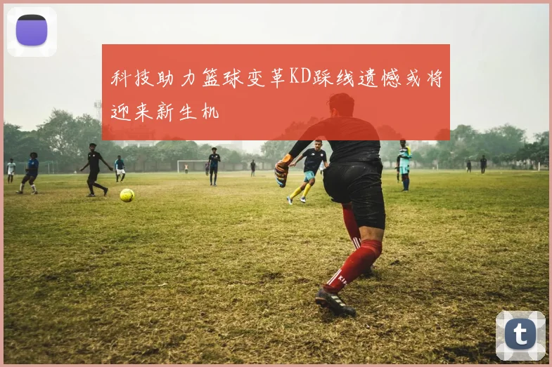 科技助力篮球变革KD踩线遗憾或将迎来新生机